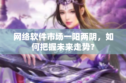 网络软件市场一阳两阴，如何把握未来走势？