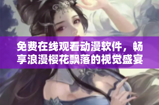 免费在线观看动漫软件，畅享浪漫樱花飘落的视觉盛宴！