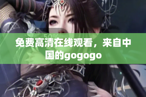 免费高清在线观看，来自中国的gogogo