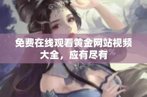 免费在线观看黄金网站视频大全，应有尽有