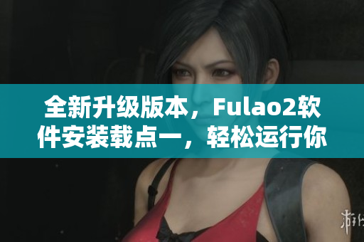 全新升级版本，Fulao2软件安装载点一，轻松运行你的电脑！