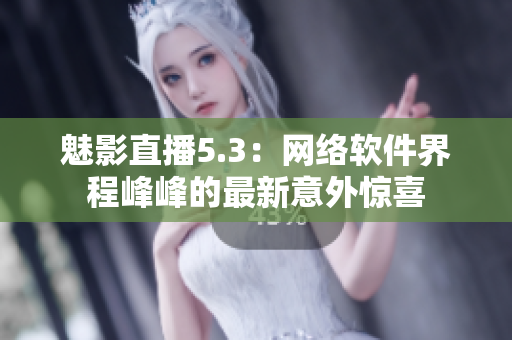 魅影直播5.3：网络软件界程峰峰的最新意外惊喜