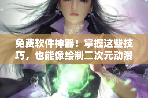 免费软件神器！掌握这些技巧，也能像绘制二次元动漫人物桶一样轻松