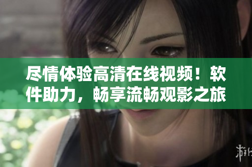 尽情体验高清在线视频！软件助力，畅享流畅观影之旅