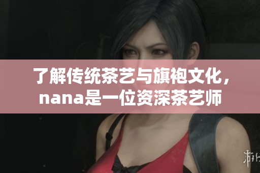 了解传统茶艺与旗袍文化，nana是一位资深茶艺师
