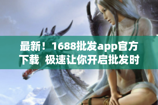 最新！1688批发app官方下载  极速让你开启批发时代