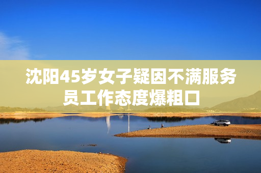 沈阳45岁女子疑因不满服务员工作态度爆粗口