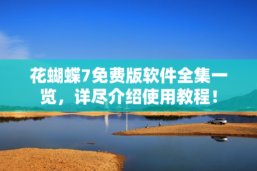 花蝴蝶7免费版软件全集一览，详尽介绍使用教程！