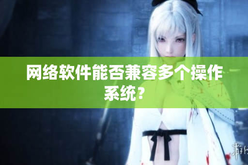 网络软件能否兼容多个操作系统？