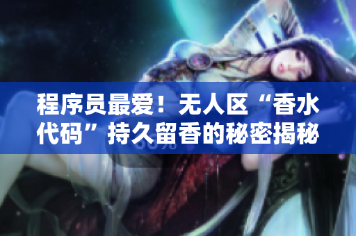 程序员最爱！无人区“香水代码”持久留香的秘密揭秘