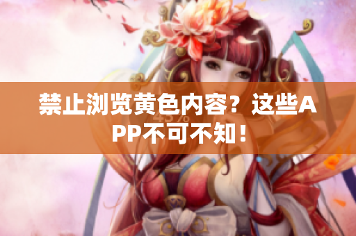 禁止浏览黄色内容？这些APP不可不知！
