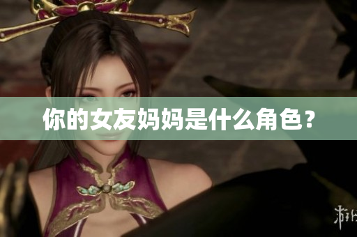 你的女友妈妈是什么角色？