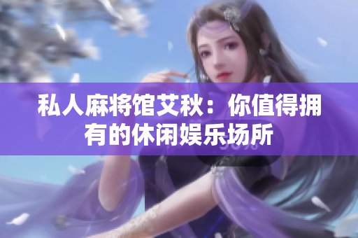 私人麻将馆艾秋：你值得拥有的休闲娱乐场所