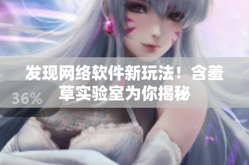 发现网络软件新玩法！含羞草实验室为你揭秘