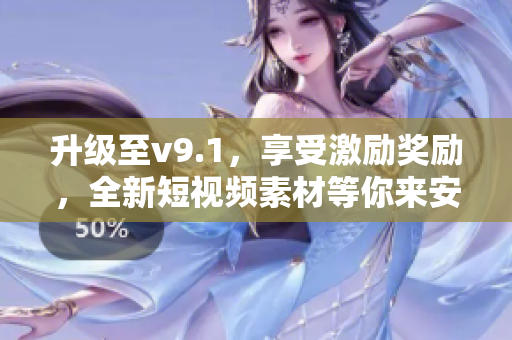 升级至v9.1，享受激励奖励，全新短视频素材等你来安装！