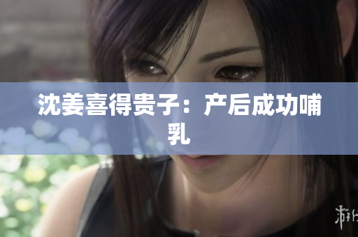 沈姜喜得贵子：产后成功哺乳