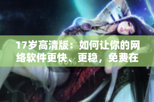 17岁高清版：如何让你的网络软件更快、更稳，免费在线观看