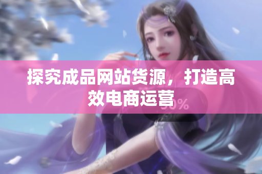 探究成品网站货源，打造高效电商运营