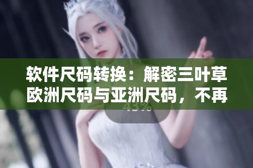 软件尺码转换：解密三叶草欧洲尺码与亚洲尺码，不再购买时尺码困惑！