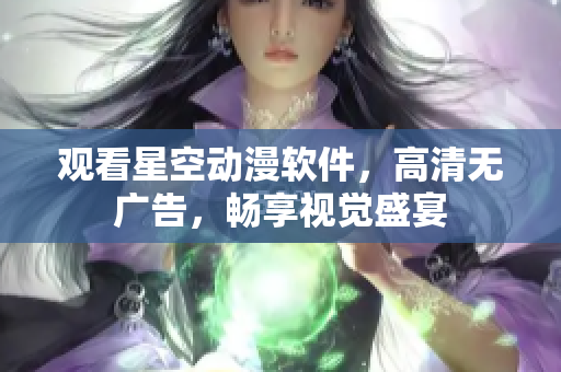 观看星空动漫软件，高清无广告，畅享视觉盛宴
