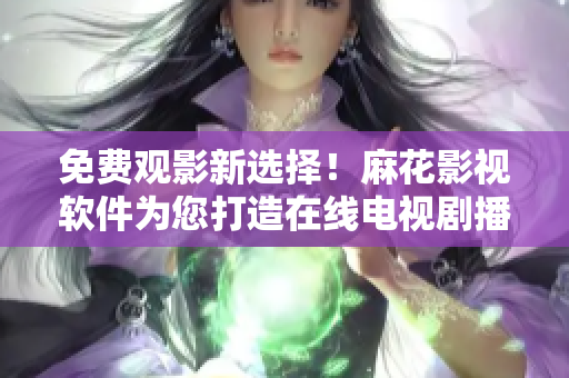 免费观影新选择！麻花影视软件为您打造在线电视剧播放平台