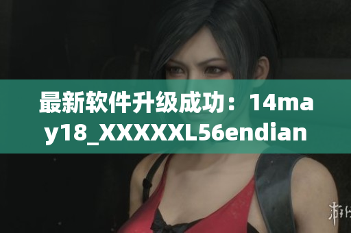 最新软件升级成功：14may18_XXXXXL56endian大幅优化(1)