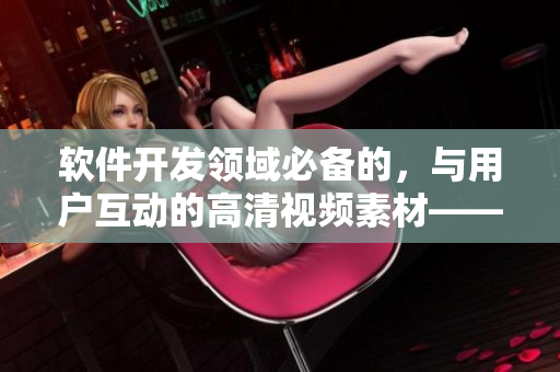 软件开发领域必备的，与用户互动的高清视频素材——免费下载！