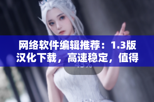 网络软件编辑推荐：1.3版汉化下载，高速稳定，值得拥有！