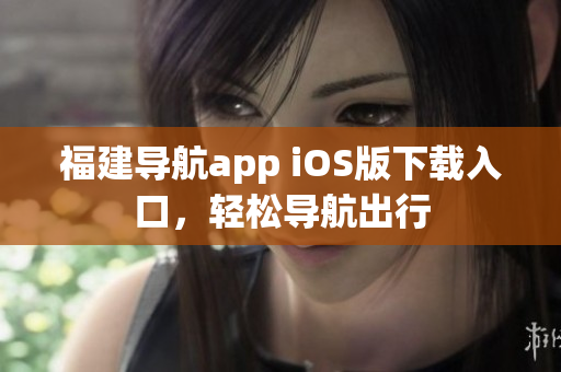 福建导航app iOS版下载入口，轻松导航出行