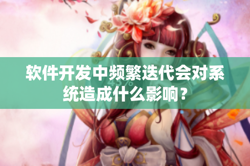 软件开发中频繁迭代会对系统造成什么影响？