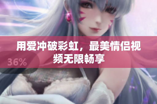 用爱冲破彩虹，最美情侣视频无限畅享