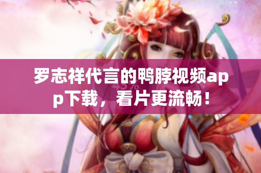 罗志祥代言的鸭脖视频app下载，看片更流畅！