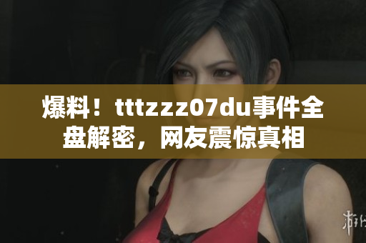 爆料！tttzzz07du事件全盘解密，网友震惊真相