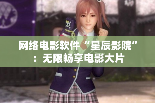 网络电影软件“星辰影院”：无限畅享电影大片