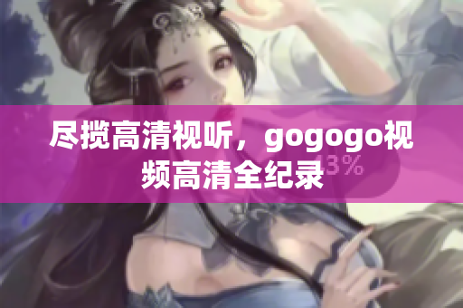 尽揽高清视听，gogogo视频高清全纪录