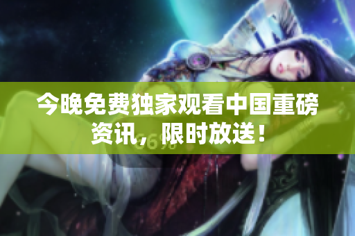 今晚免费独家观看中国重磅资讯，限时放送！