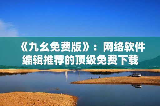 《九幺免费版》：网络软件编辑推荐的顶级免费下载