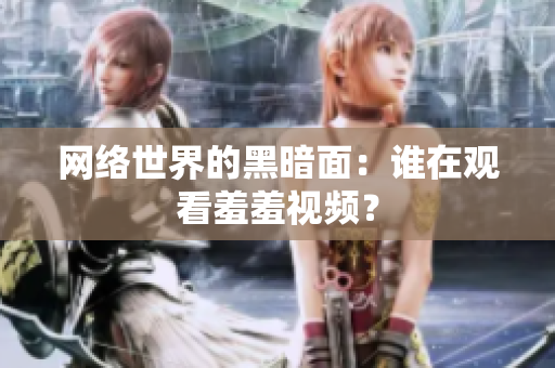 网络世界的黑暗面：谁在观看羞羞视频？