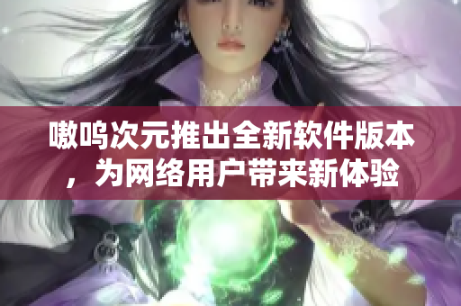 嗷呜次元推出全新软件版本，为网络用户带来新体验