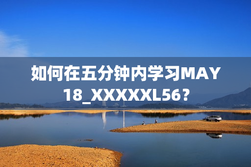 如何在五分钟内学习MAY18_XXXXXL56？