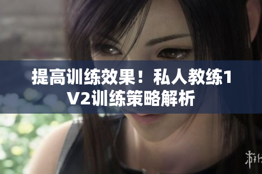 提高训练效果！私人教练1V2训练策略解析