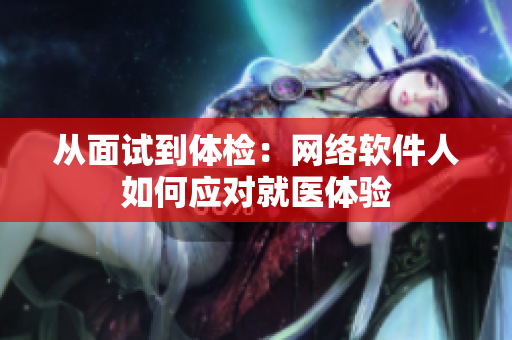 从面试到体检：网络软件人如何应对就医体验