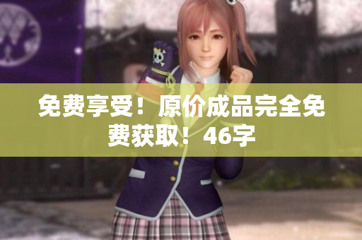 免费享受！原价成品完全免费获取！46字