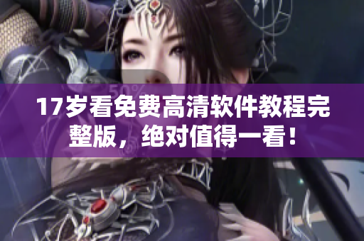17岁看免费高清软件教程完整版，绝对值得一看！