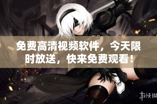 免费高清视频软件，今天限时放送，快来免费观看！