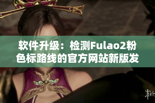 软件升级：检测Fulao2粉色标路线的官方网站新版发布！