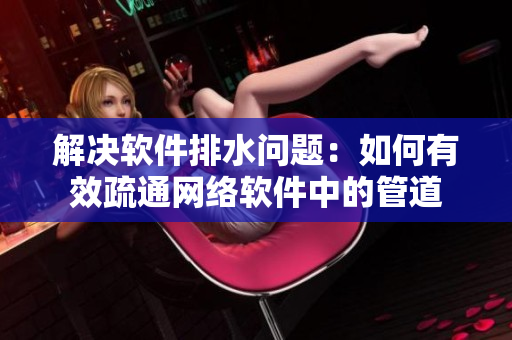 解决软件排水问题：如何有效疏通网络软件中的管道