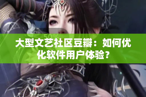 大型文艺社区豆瓣：如何优化软件用户体验？