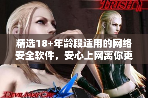 精选18+年龄段适用的网络安全软件，安心上网离你更近！