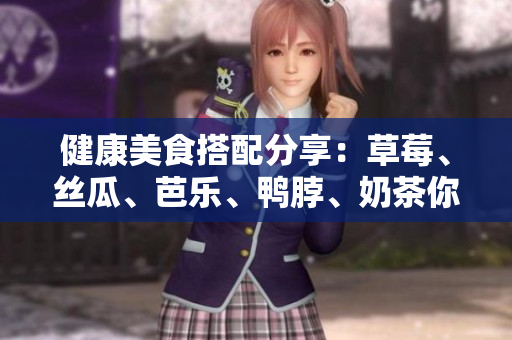 健康美食搭配分享：草莓、丝瓜、芭乐、鸭脖、奶茶你怎么搭配？